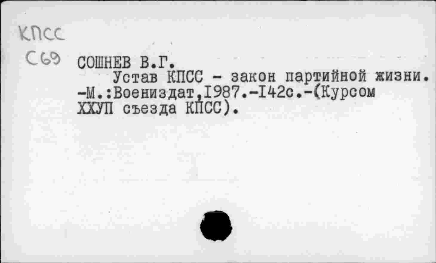 ﻿КПСС
ССЛ СОШНЕВ В.Г.
Устав КПСС - закон партийной жизни.
—М.:Воениздат,1987.-142с.-(Курсом ХХУП съезда КПСС).